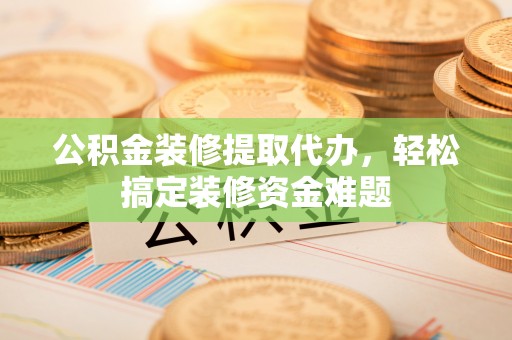 清镇公积金装修提取代办，轻松搞定装修资金难题
