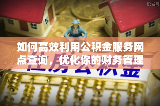 清镇如何高效利用公积金服务网点查询，优化你的财务管理