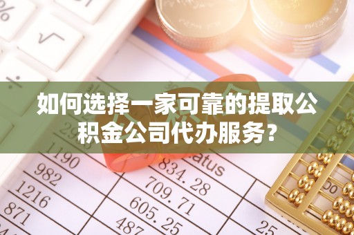 清镇如何选择一家可靠的提取公积金公司代办服务？