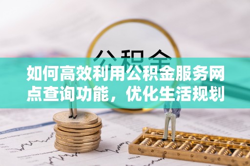 清镇如何高效利用公积金服务网点查询功能，优化生活规划