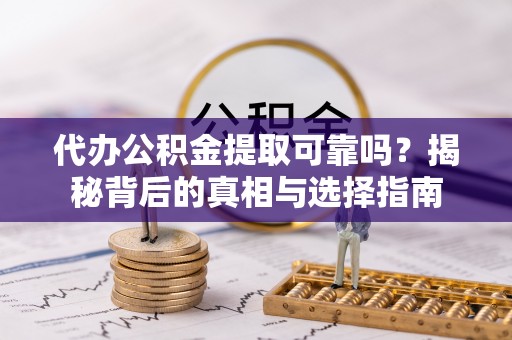 清镇代办公积金提取可靠吗？揭秘背后的真相与选择指南