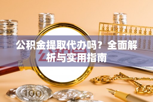 清镇公积金提取代办吗？全面解析与实用指南