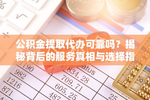 清镇公积金提取代办可靠吗？揭秘背后的服务真相与选择指南