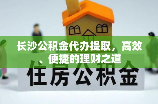 清镇长沙公积金代办提取，高效、便捷的理财之道