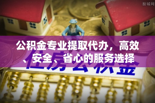 清镇公积金专业提取代办，高效、安全、省心的服务选择