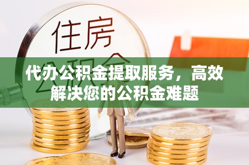 清镇代办公积金提取服务，高效解决您的公积金难题