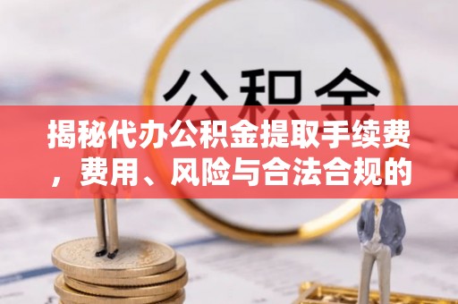 清镇揭秘代办公积金提取手续费，费用、风险与合法合规的全解析