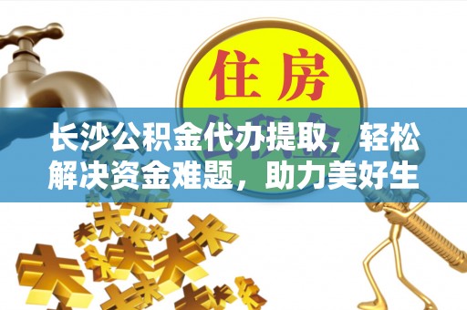 清镇长沙公积金代办提取，轻松解决资金难题，助力美好生活