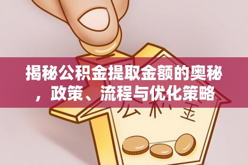 清镇揭秘公积金提取金额的奥秘，政策、流程与优化策略