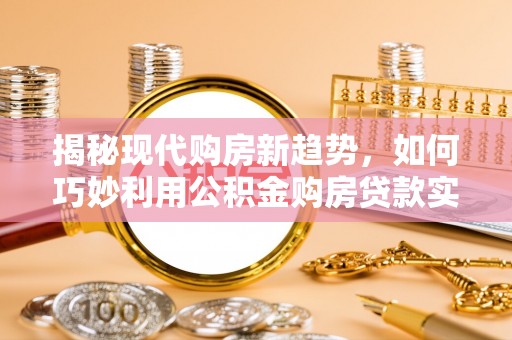 清镇揭秘现代购房新趋势，如何巧妙利用公积金购房贷款实现梦想家园