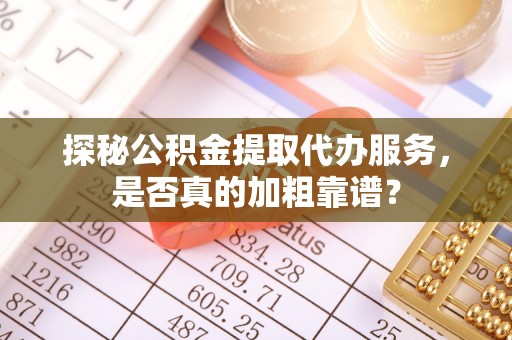 清镇探秘公积金提取代办服务，是否真的加粗靠谱？