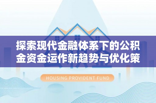 清镇探索现代金融体系下的公积金资金运作新趋势与优化策略