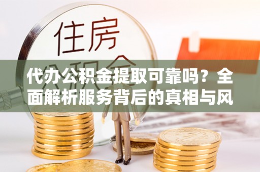 清镇代办公积金提取可靠吗？全面解析服务背后的真相与风险