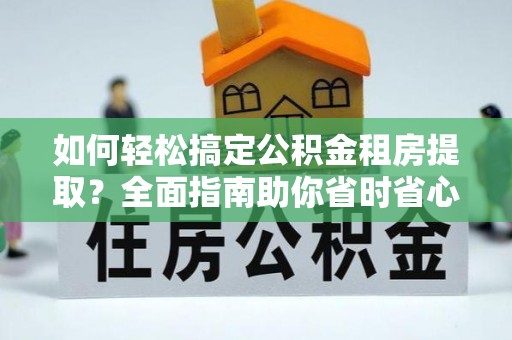 清镇如何轻松搞定公积金租房提取？全面指南助你省时省心