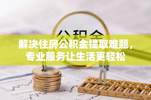 清镇解决住房公积金提取难题，专业服务让生活更轻松