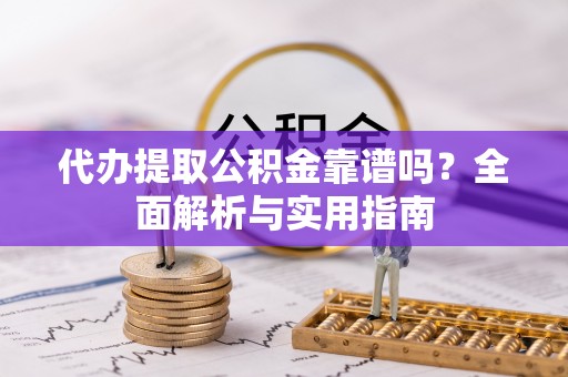 清镇代办提取公积金靠谱吗？全面解析与实用指南