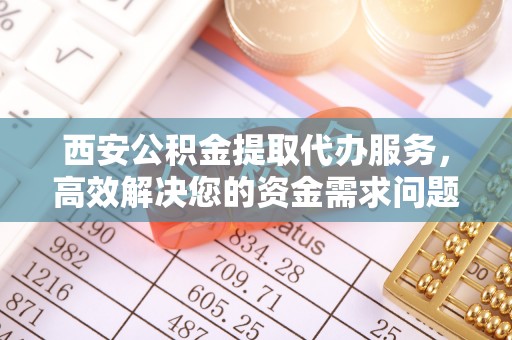 清镇西安公积金提取代办服务，高效解决您的资金需求问题