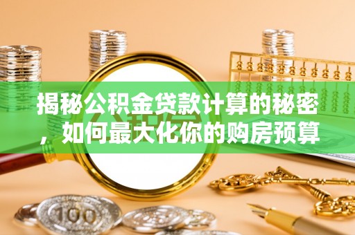 清镇揭秘公积金贷款计算的秘密，如何最大化你的购房预算