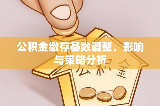 清镇公积金缴存基数调整，影响与策略分析