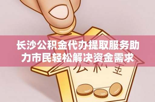 清镇长沙公积金代办提取服务助力市民轻松解决资金需求