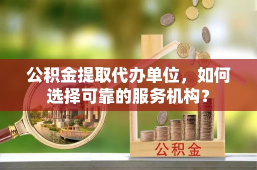 清镇公积金提取代办单位，如何选择可靠的服务机构？