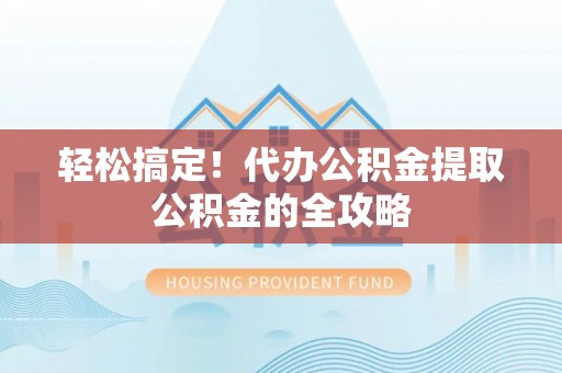 清镇轻松搞定！代办公积金提取公积金的全攻略