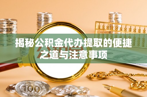 清镇揭秘公积金代办提取的便捷之道与注意事项
