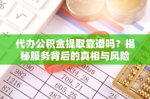 清镇代办公积金提取靠谱吗？揭秘服务背后的真相与风险