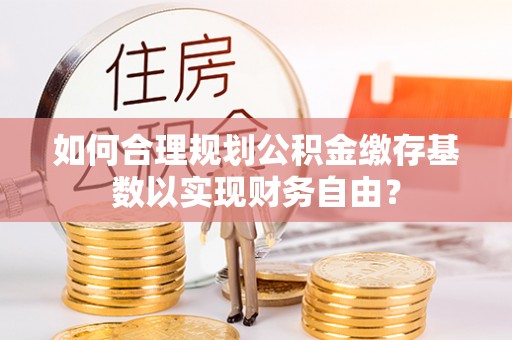 清镇如何合理规划公积金缴存基数以实现财务自由？