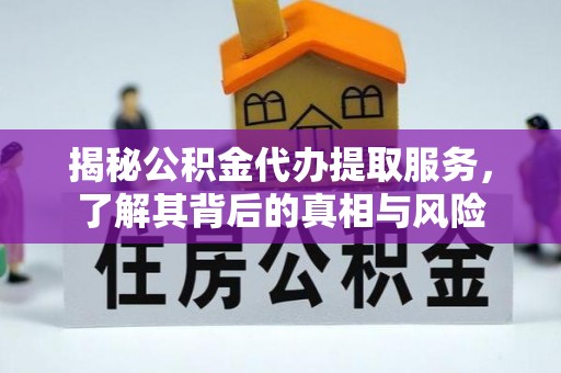 清镇揭秘公积金代办提取服务，了解其背后的真相与风险