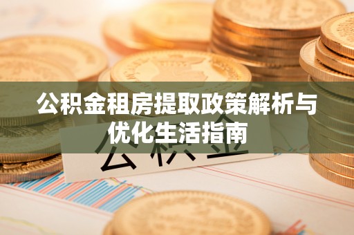 清镇公积金租房提取政策解析与优化生活指南