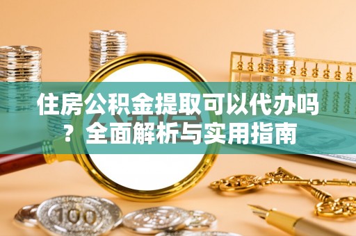 清镇住房公积金提取可以代办吗？全面解析与实用指南