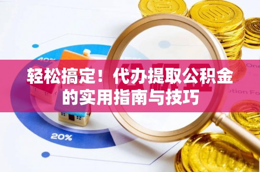 清镇轻松搞定！代办提取公积金的实用指南与技巧