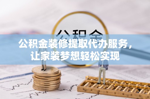 清镇公积金装修提取代办服务，让家装梦想轻松实现