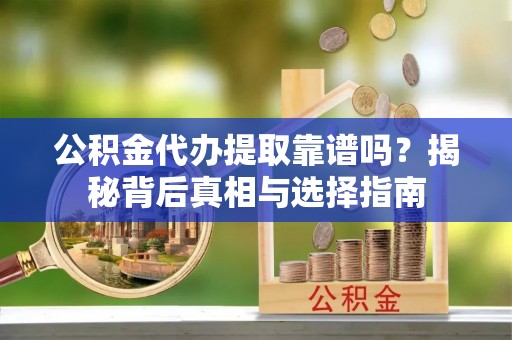 清镇公积金代办提取靠谱吗？揭秘背后真相与选择指南