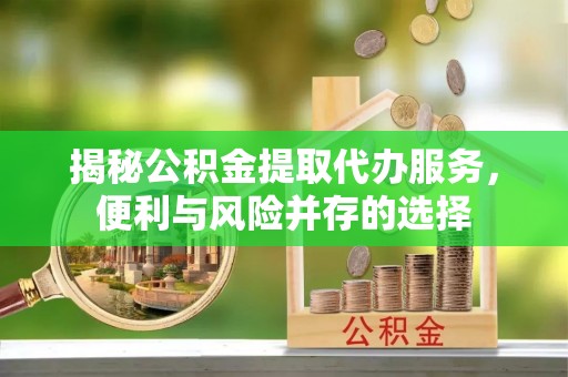 清镇揭秘公积金提取代办服务，便利与风险并存的选择