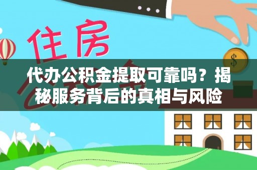 清镇代办公积金提取可靠吗？揭秘服务背后的真相与风险