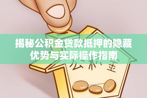 清镇揭秘公积金贷款抵押的隐藏优势与实际操作指南