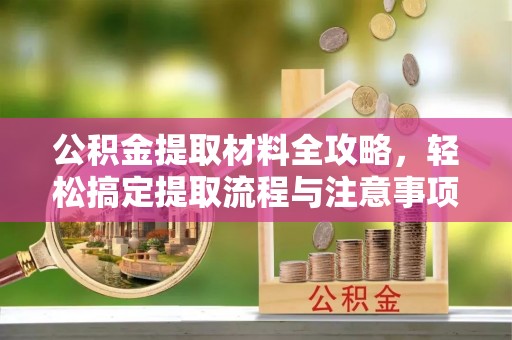 清镇公积金提取材料全攻略，轻松搞定提取流程与注意事项