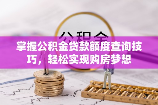 清镇掌握公积金贷款额度查询技巧，轻松实现购房梦想