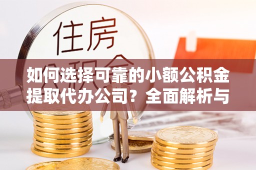 清镇如何选择可靠的小额公积金提取代办公司？全面解析与实用指南