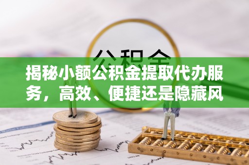 清镇揭秘小额公积金提取代办服务，高效、便捷还是隐藏风险？