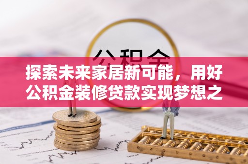 清镇探索未来家居新可能，用好公积金装修贷款实现梦想之家