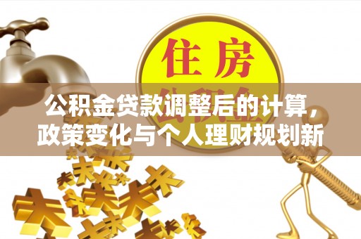 清镇公积金贷款调整后的计算，政策变化与个人理财规划新思路
