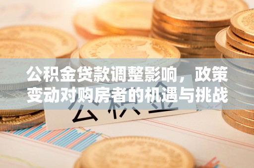 清镇公积金贷款调整影响，政策变动对购房者的机遇与挑战