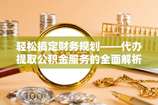 清镇轻松搞定财务规划——代办提取公积金服务的全面解析