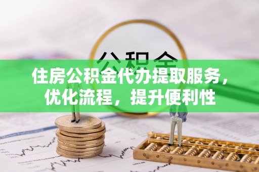 清镇住房公积金代办提取服务，优化流程，提升便利性
