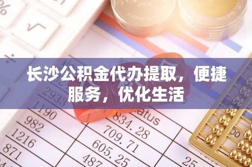 清镇长沙公积金代办提取，便捷服务，优化生活