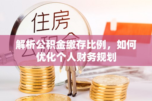 清镇解析公积金缴存比例，如何优化个人财务规划