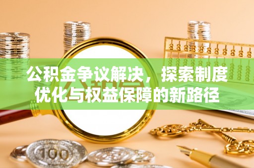 清镇公积金争议解决，探索制度优化与权益保障的新路径